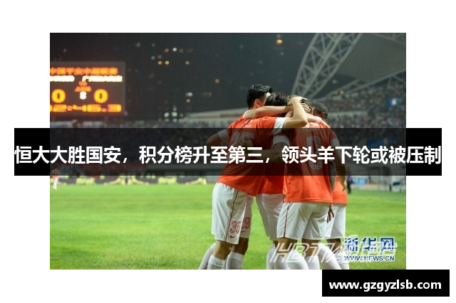 恒大大胜国安，积分榜升至第三，领头羊下轮或被压制