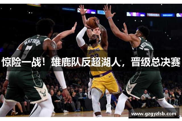 惊险一战！雄鹿队反超湖人，晋级总决赛