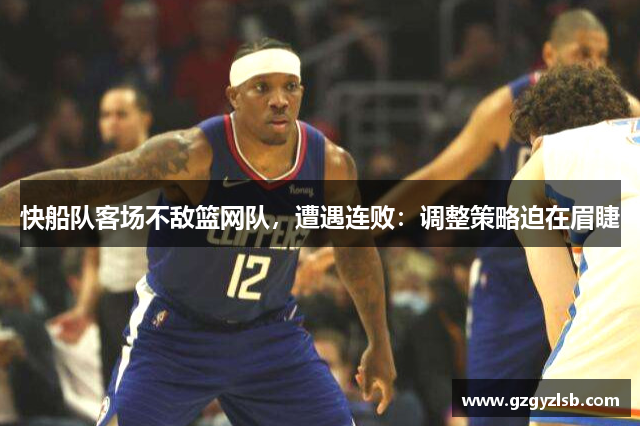 快船队客场不敌篮网队，遭遇连败：调整策略迫在眉睫