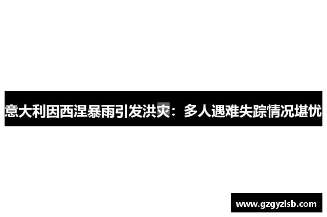 意大利因西涅暴雨引发洪灾：多人遇难失踪情况堪忧