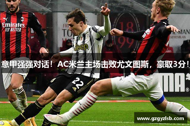 意甲强强对话！AC米兰主场击败尤文图斯，豪取3分！