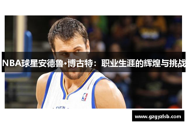 NBA球星安德鲁·博古特：职业生涯的辉煌与挑战