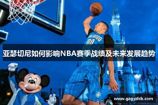 亚瑟切尼如何影响NBA赛季战绩及未来发展趋势