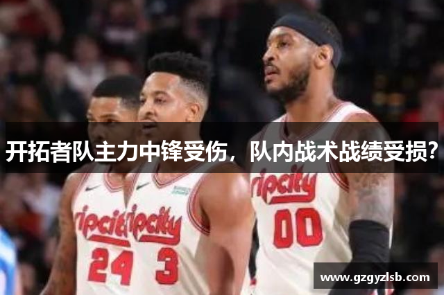 开拓者队主力中锋受伤，队内战术战绩受损？