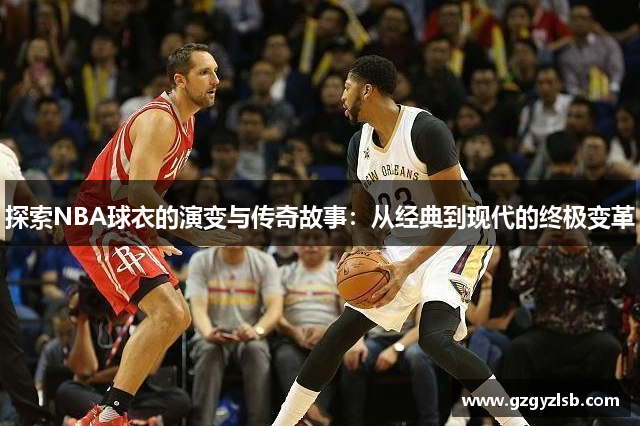 探索NBA球衣的演变与传奇故事：从经典到现代的终极变革