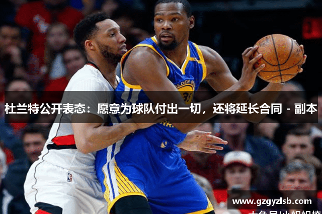 杜兰特公开表态：愿意为球队付出一切，还将延长合同 - 副本