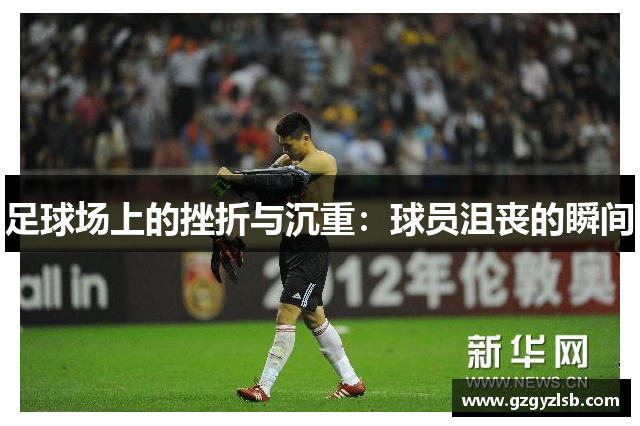 足球场上的挫折与沉重：球员沮丧的瞬间