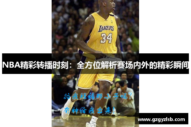 NBA精彩转播时刻：全方位解析赛场内外的精彩瞬间