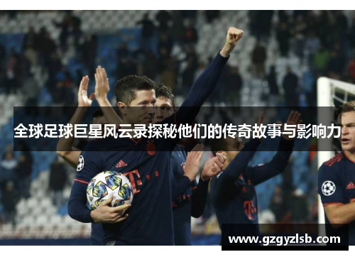 全球足球巨星风云录探秘他们的传奇故事与影响力