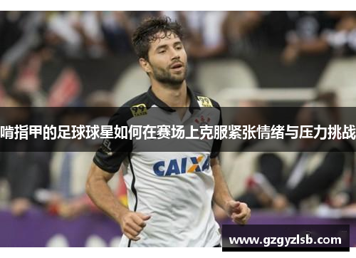 啃指甲的足球球星如何在赛场上克服紧张情绪与压力挑战