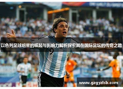以色列足球明星的崛起与影响力解析探索其在国际足坛的传奇之路