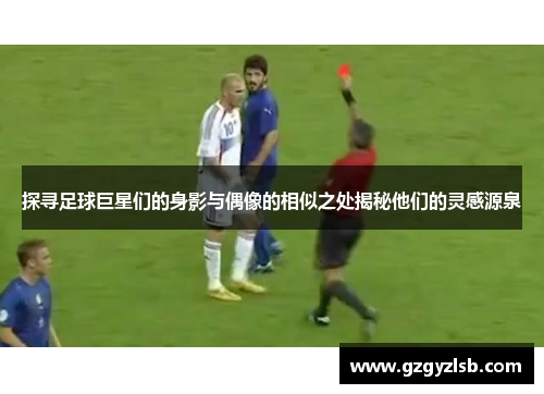探寻足球巨星们的身影与偶像的相似之处揭秘他们的灵感源泉