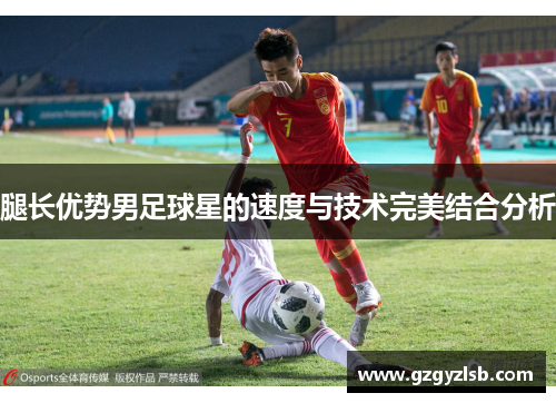 腿长优势男足球星的速度与技术完美结合分析