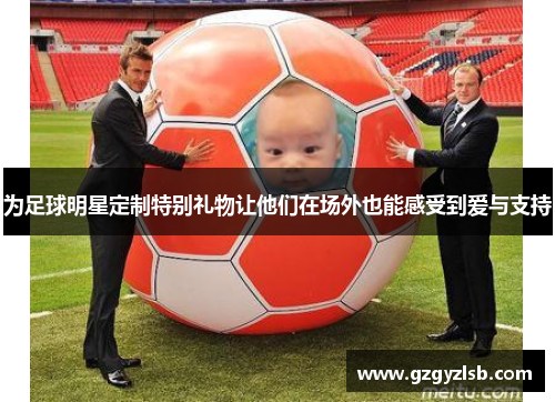 为足球明星定制特别礼物让他们在场外也能感受到爱与支持