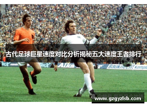 古代足球巨星速度对比分析揭秘五大速度王者排行