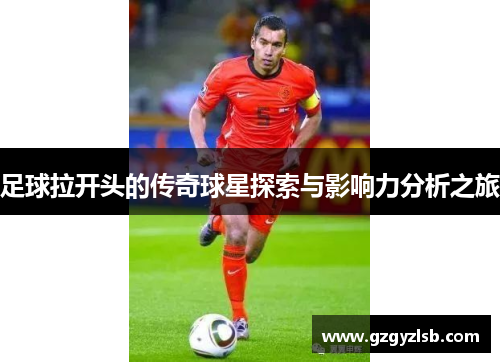 足球拉开头的传奇球星探索与影响力分析之旅