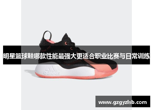 明星篮球鞋哪款性能最强大更适合职业比赛与日常训练