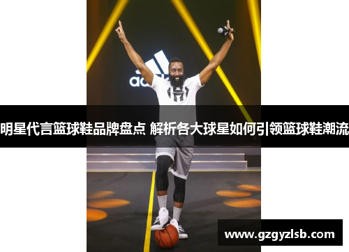 明星代言篮球鞋品牌盘点 解析各大球星如何引领篮球鞋潮流