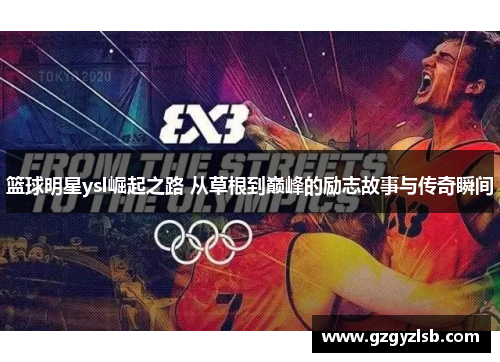 篮球明星ysl崛起之路 从草根到巅峰的励志故事与传奇瞬间