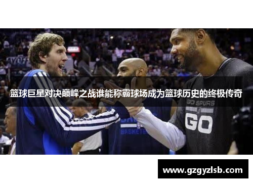 篮球巨星对决巅峰之战谁能称霸球场成为篮球历史的终极传奇