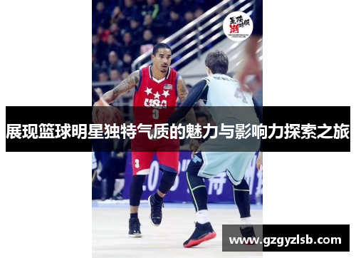 展现篮球明星独特气质的魅力与影响力探索之旅