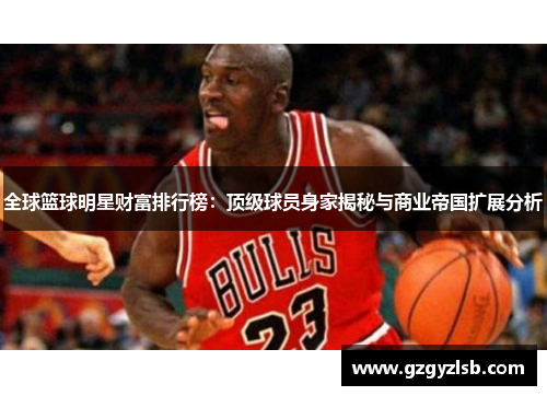 全球篮球明星财富排行榜：顶级球员身家揭秘与商业帝国扩展分析
