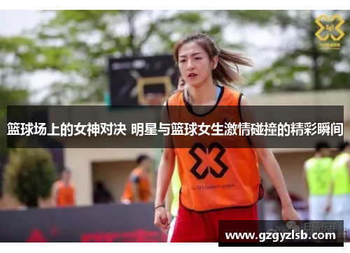 篮球场上的女神对决 明星与篮球女生激情碰撞的精彩瞬间