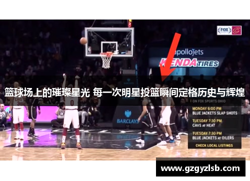 篮球场上的璀璨星光 每一次明星投篮瞬间定格历史与辉煌