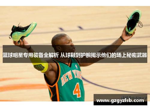 篮球明星专用装备全解析 从球鞋到护腕揭示他们的场上秘密武器