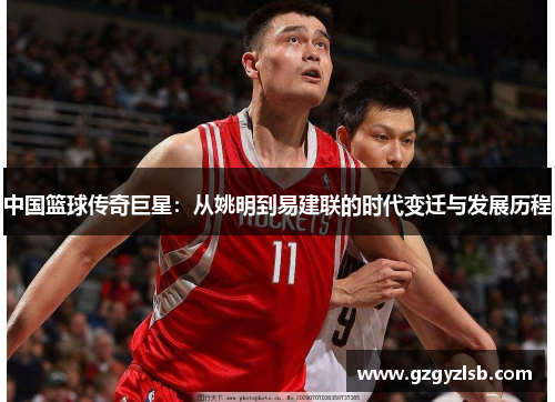 中国篮球传奇巨星：从姚明到易建联的时代变迁与发展历程