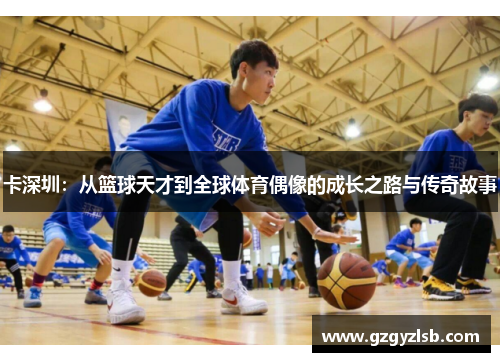 卡深圳：从篮球天才到全球体育偶像的成长之路与传奇故事