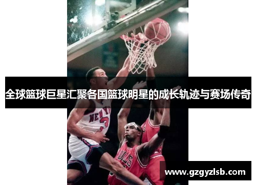 全球篮球巨星汇聚各国篮球明星的成长轨迹与赛场传奇