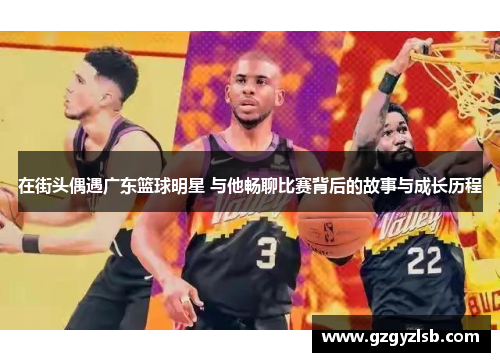 在街头偶遇广东篮球明星 与他畅聊比赛背后的故事与成长历程