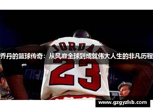 乔丹的篮球传奇：从风靡全球到成就伟大人生的非凡历程