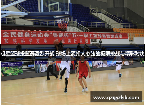 明星篮球投篮赛激烈开战 球场上演扣人心弦的极限挑战与精彩对决