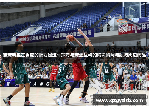 篮球明星在香港的魅力足迹：探寻与球迷互动的精彩瞬间与独特周边商品