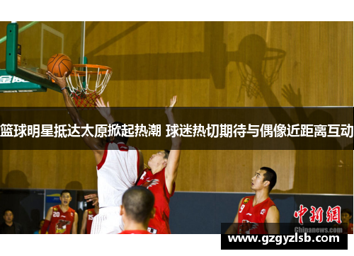 篮球明星抵达太原掀起热潮 球迷热切期待与偶像近距离互动