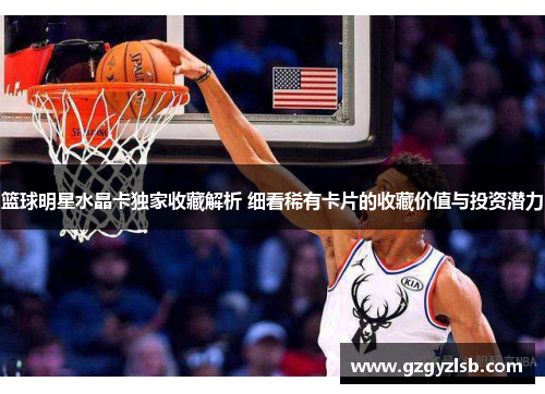篮球明星水晶卡独家收藏解析 细看稀有卡片的收藏价值与投资潜力