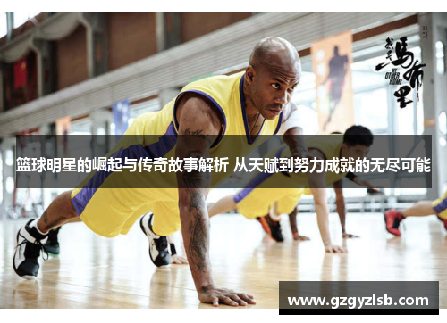 篮球明星的崛起与传奇故事解析 从天赋到努力成就的无尽可能