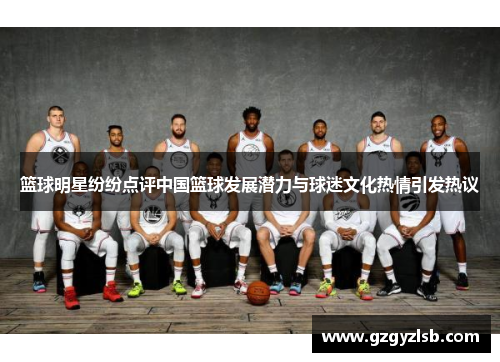 篮球明星纷纷点评中国篮球发展潜力与球迷文化热情引发热议