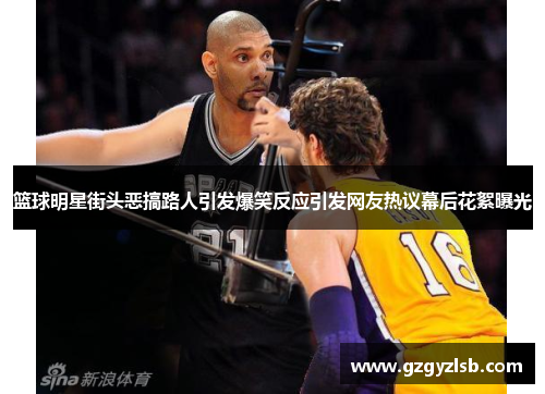 篮球明星街头恶搞路人引发爆笑反应引发网友热议幕后花絮曝光