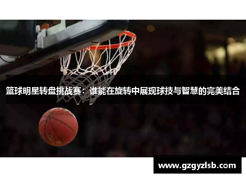 篮球明星转盘挑战赛：谁能在旋转中展现球技与智慧的完美结合